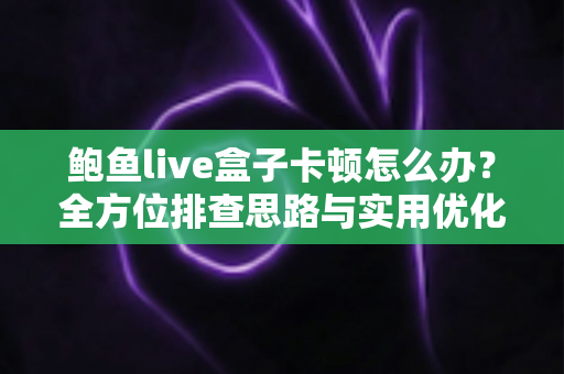 鲍鱼live盒子卡顿怎么办？全方位排查思路与实用优化技巧，让观影体验重回流畅