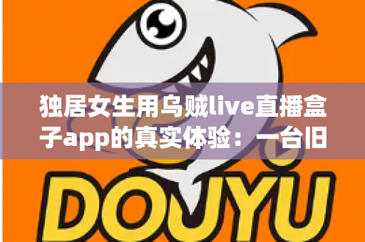 独居女生用乌贼live直播盒子app的真实体验:一台旧手机打造24小时居家守护,安全感直接拉满 独居女生用乌贼live直播盒子app的真实体验:一台旧手机打造24小时居家守护,安全感直接拉满