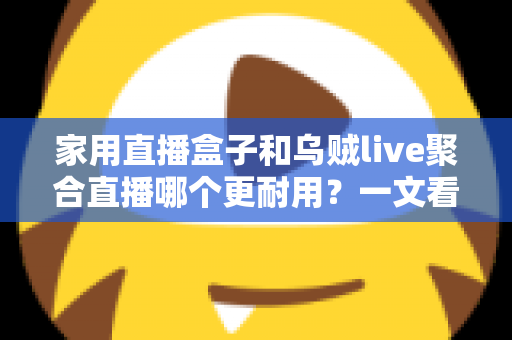 家用直播盒子和乌贼live聚合直播哪个更耐用?一文看懂寿命差异,帮你选对长久省心的家庭观影方案 家用直播盒子和乌贼live聚合直播哪个更耐用?一文看懂寿命差异,帮你选对长久省心的家庭观影方案