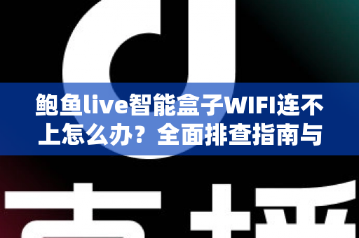 鲍鱼live智能盒子WIFI连不上怎么办?全面排查指南与实用解决方案轻松搞定网络难题 鲍鱼live智能盒子WIFI连不上怎么办?全面排查指南与实用解决方案轻松搞定网络难题