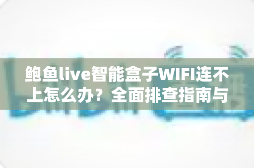 鲍鱼live智能盒子WIFI连不上怎么办?全面排查指南与实用解决方案轻松搞定网络难题 鲍鱼live智能盒子WIFI连不上怎么办?全面排查指南与实用解决方案轻松搞定网络难题