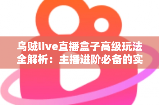 乌贼live直播盒子高级玩法全解析:主播进阶必备的实战技巧与避坑指南 乌贼live直播盒子高级玩法全解析:主播进阶必备的实战技巧与避坑指南