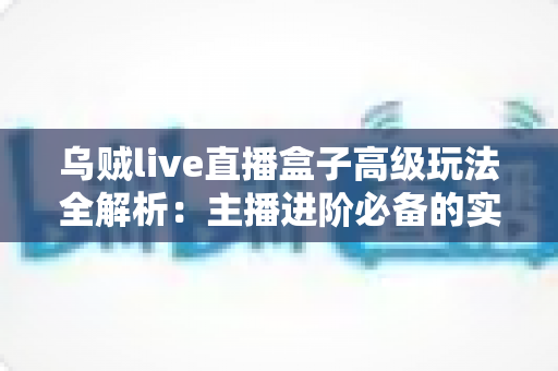 乌贼live直播盒子高级玩法全解析:主播进阶必备的实战技巧与避坑指南 乌贼live直播盒子高级玩法全解析:主播进阶必备的实战技巧与避坑指南