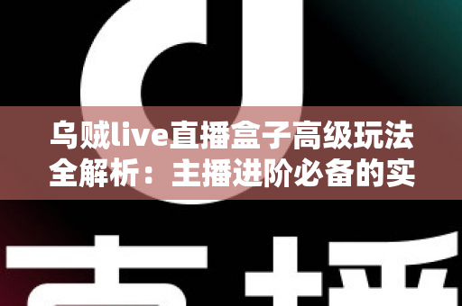 乌贼live直播盒子高级玩法全解析:主播进阶必备的实战技巧与避坑指南 乌贼live直播盒子高级玩法全解析:主播进阶必备的实战技巧与避坑指南