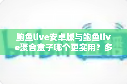 鲍鱼live安卓版与鲍鱼live聚合盒子哪个更实用?多维度对比帮你选出最适合的观看方案 鲍鱼live安卓版与鲍鱼live聚合盒子哪个更实用?多维度对比帮你选出最适合的观看方案