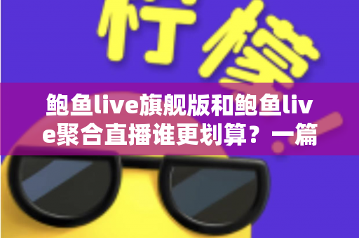鲍鱼live旗舰版和鲍鱼live聚合直播谁更划算?一篇看懂两大版本差异与真实性价比的深度对比指南 鲍鱼live旗舰版和鲍鱼live聚合直播谁更划算?一篇看懂两大版本差异与真实性价比的深度对比指南