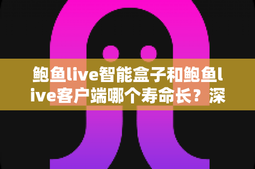 鲍鱼live智能盒子和鲍鱼live客户端哪个寿命长？深度对比解析与延长寿命全攻略
