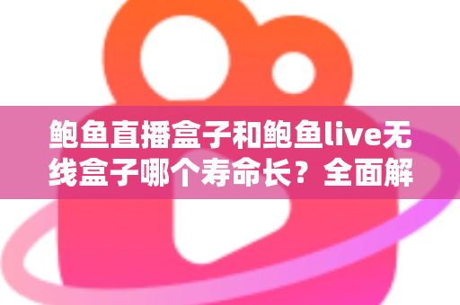 鲍鱼直播盒子和鲍鱼live无线盒子哪个寿命长？全面解析两款设备的耐用性、影响因素与延长寿命实用技巧