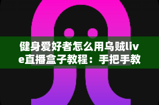健身爱好者怎么用乌贼live直播盒子教程:手把手教你打造专业级健身直播间 健身爱好者怎么用乌贼live直播盒子教程:手把手教你打造专业级健身直播间