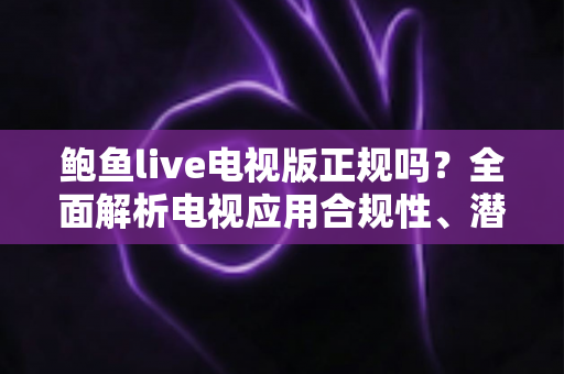 鲍鱼live电视版正规吗？全面解析电视应用合规性、潜在风险与安全观看指南