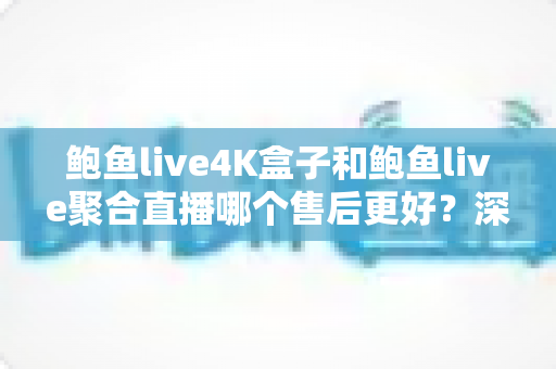 鲍鱼live4K盒子和鲍鱼live聚合直播哪个售后更好?深度对比分析帮你做出明智选择 鲍鱼live4K盒子和鲍鱼live聚合直播哪个售后更好?深度对比分析帮你做出明智选择