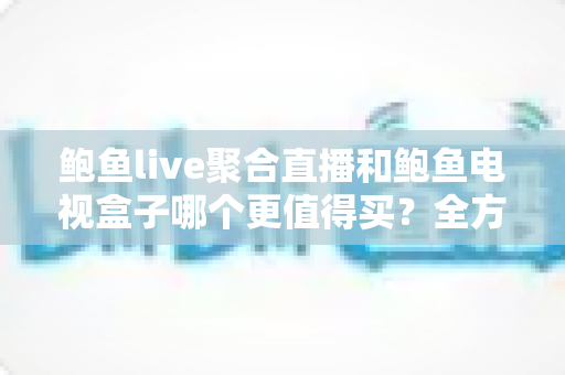 鲍鱼live聚合直播和鲍鱼电视盒子哪个更值得买?全方位对比测评帮你选对不踩坑 鲍鱼live聚合直播和鲍鱼电视盒子哪个更值得买?全方位对比测评帮你选对不踩坑