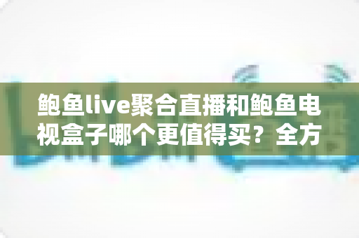 鲍鱼live聚合直播和鲍鱼电视盒子哪个更值得买?全方位对比测评帮你选对不踩坑 鲍鱼live聚合直播和鲍鱼电视盒子哪个更值得买?全方位对比测评帮你选对不踩坑