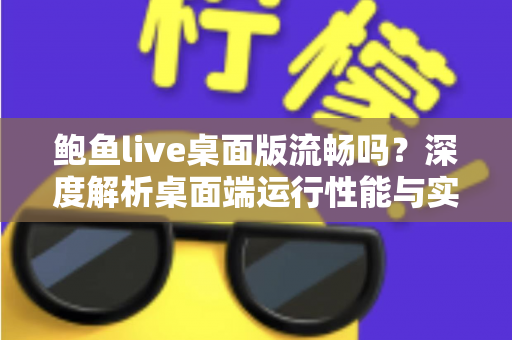 鲍鱼live桌面版流畅吗？深度解析桌面端运行性能与实用优化技巧