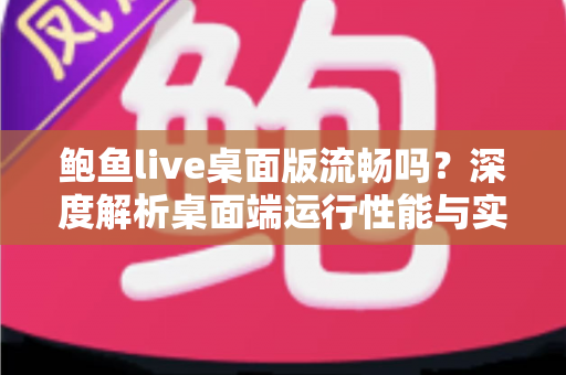 鲍鱼live桌面版流畅吗？深度解析桌面端运行性能与实用优化技巧