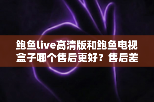 鲍鱼live高清版和鲍鱼电视盒子哪个售后更好?售后差异全面解析与选购指南 鲍鱼live高清版和鲍鱼电视盒子哪个售后更好?售后差异全面解析与选购指南