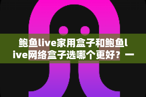 鲍鱼live家用盒子和鲍鱼live网络盒子选哪个更好?一篇讲透差异、场景与选购要点的实用指南 鲍鱼live家用盒子和鲍鱼live网络盒子选哪个更好?一篇讲透差异、场景与选购要点的实用指南