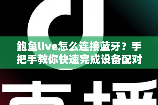 鲍鱼live怎么连接蓝牙？手把手教你快速完成设备配对的实用指南