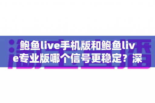 鲍鱼live手机版和鲍鱼live专业版哪个信号更稳定?深度对比解析与实用选择指南 鲍鱼live手机版和鲍鱼live专业版哪个信号更稳定?深度对比解析与实用选择指南