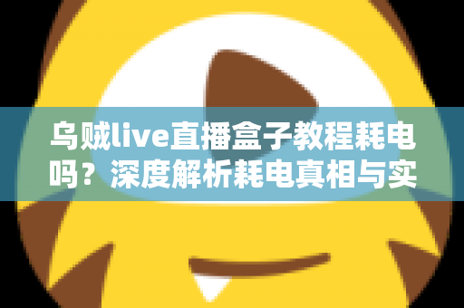 乌贼live直播盒子教程耗电吗?深度解析耗电真相与实用省电优化全攻略 乌贼live直播盒子教程耗电吗?深度解析耗电真相与实用省电优化全攻略