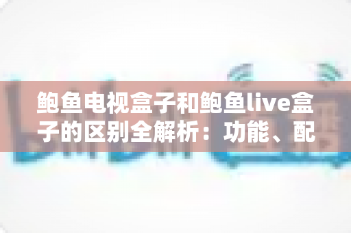 鲍鱼电视盒子和鲍鱼live盒子的区别全解析:功能、配置与选购指南一文读懂 鲍鱼电视盒子和鲍鱼live盒子的区别全解析:功能、配置与选购指南一文读懂