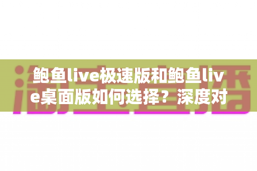 鲍鱼live极速版和鲍鱼live桌面版如何选择？深度对比助你找到最适合自己的观看方式