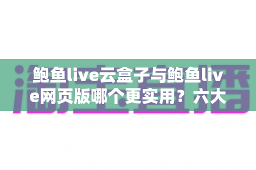 鲍鱼live云盒子与鲍鱼live网页版哪个更实用?六大维度深度对比,帮你一键选对最佳观看方案 鲍鱼live云盒子与鲍鱼live网页版哪个更实用?六大维度深度对比,帮你一键选对最佳观看方案