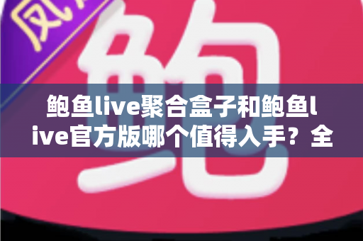 鲍鱼live聚合盒子和鲍鱼live官方版哪个值得入手?全方位对比分析与购买指南 鲍鱼live聚合盒子和鲍鱼live官方版哪个值得入手?全方位对比分析与购买指南