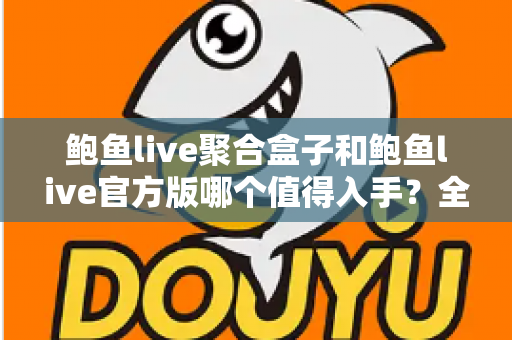 鲍鱼live聚合盒子和鲍鱼live官方版哪个值得入手？全方位对比分析与购买指南