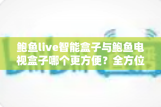鲍鱼live智能盒子与鲍鱼电视盒子哪个更方便？全方位对比帮你选对家庭影音设备