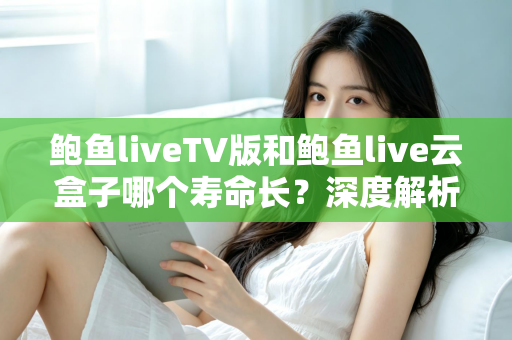 鲍鱼liveTV版和鲍鱼live云盒子哪个寿命长？深度解析两者使用寿命差异与延长技巧