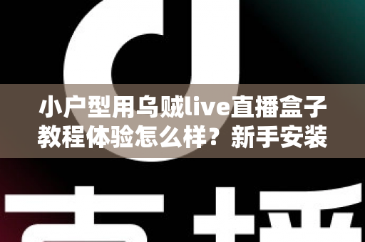 小户型用乌贼live直播盒子教程体验怎么样？新手安装教程与真实上手感受全面解析