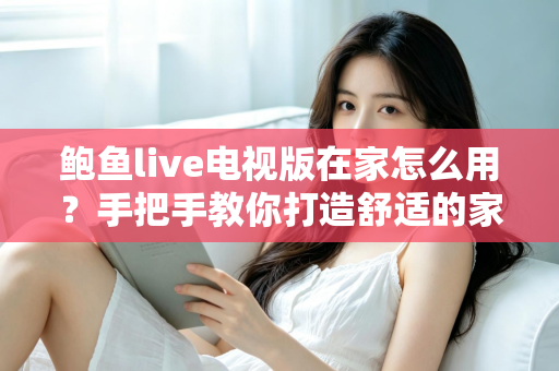 鲍鱼live电视版在家怎么用？手把手教你打造舒适的家庭大屏观影体验
