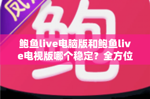 鲍鱼live电脑版和鲍鱼live电视版哪个稳定?全方位对比分析与选择建议 鲍鱼live电脑版和鲍鱼live电视版哪个稳定?全方位对比分析与选择建议