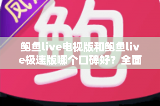 鲍鱼live电视版和鲍鱼live极速版哪个口碑好?全面解析两个版本的口碑差异与选择指南 鲍鱼live电视版和鲍鱼live极速版哪个口碑好?全面解析两个版本的口碑差异与选择指南