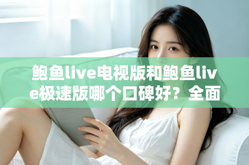 鲍鱼live电视版和鲍鱼live极速版哪个口碑好?全面解析两个版本的口碑差异与选择指南 鲍鱼live电视版和鲍鱼live极速版哪个口碑好?全面解析两个版本的口碑差异与选择指南