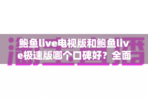 鲍鱼live电视版和鲍鱼live极速版哪个口碑好?全面解析两个版本的口碑差异与选择指南 鲍鱼live电视版和鲍鱼live极速版哪个口碑好?全面解析两个版本的口碑差异与选择指南
