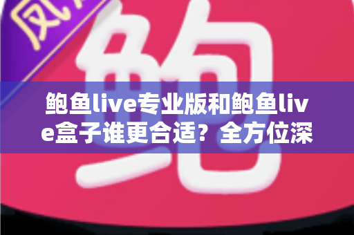 鲍鱼live专业版和鲍鱼live盒子谁更合适？全方位深度对比与选购指南