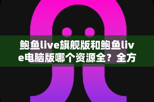 鲍鱼live旗舰版和鲍鱼live电脑版哪个资源全?全方位对比解析助你选对版本 鲍鱼live旗舰版和鲍鱼live电脑版哪个资源全?全方位对比解析助你选对版本