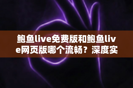鲍鱼live免费版和鲍鱼live网页版哪个流畅?深度实测对比与最佳选择指南 鲍鱼live免费版和鲍鱼live网页版哪个流畅?深度实测对比与最佳选择指南