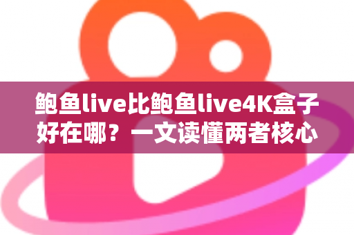 鲍鱼live比鲍鱼live4K盒子好在哪？一文读懂两者核心差异与选购指南