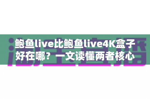 鲍鱼live比鲍鱼live4K盒子好在哪？一文读懂两者核心差异与选购指南