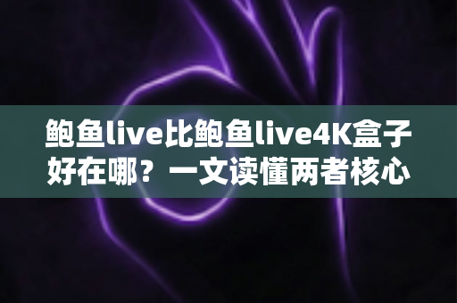 鲍鱼live比鲍鱼live4K盒子好在哪？一文读懂两者核心差异与选购指南