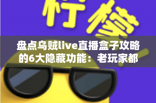 盘点乌贼live直播盒子攻略的6大隐藏功能:老玩家都未必知道的高效观影技巧全解析 盘点乌贼live直播盒子攻略的6大隐藏功能:老玩家都未必知道的高效观影技巧全解析