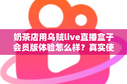 奶茶店用乌贼live直播盒子会员版体验怎么样？真实使用感受与实用评测全解析