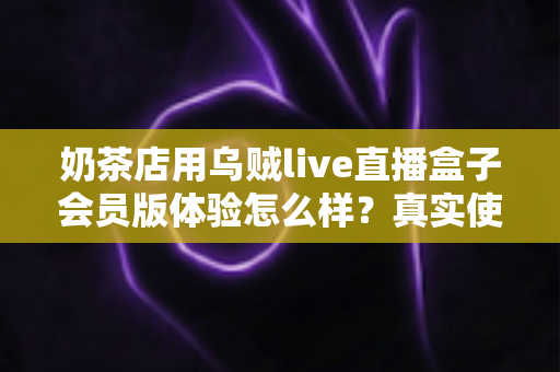 奶茶店用乌贼live直播盒子会员版体验怎么样？真实使用感受与实用评测全解析
