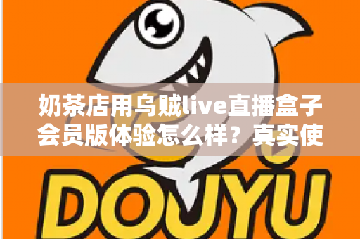 奶茶店用乌贼live直播盒子会员版体验怎么样？真实使用感受与实用评测全解析
