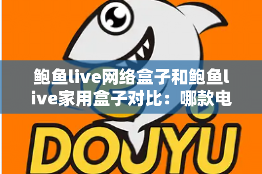 鲍鱼live网络盒子和鲍鱼live家用盒子对比:哪款电视盒子更适合你的家庭观影需求?——选购前必看的全面解析指南 鲍鱼live网络盒子和鲍鱼live家用盒子对比:哪款电视盒子更适合你的家庭观影需求?——选购前必看的全面解析指南