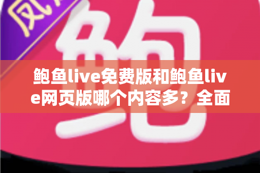 鲍鱼live免费版和鲍鱼live网页版哪个内容多？全面对比解析与选择指南