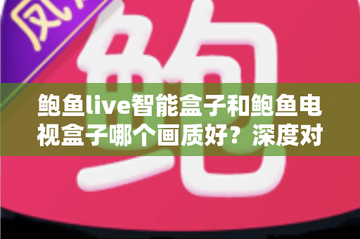 鲍鱼live智能盒子和鲍鱼电视盒子哪个画质好？深度对比解析帮你选对高清观影利器